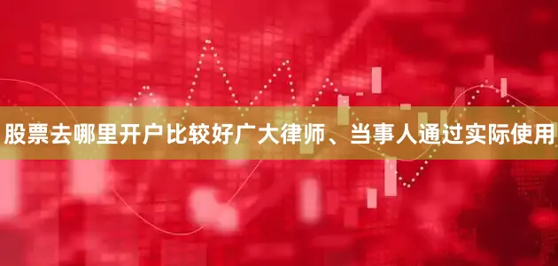 股票去哪里开户比较好广大律师、当事人通过实际使用