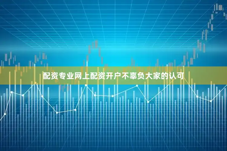 配资专业网上配资开户不辜负大家的认可