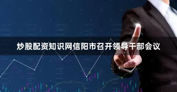 炒股配资知识网信阳市召开领导干部会议