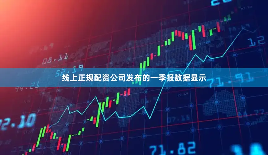 线上正规配资公司发布的一季报数据显示