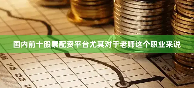 国内前十股票配资平台尤其对于老师这个职业来说