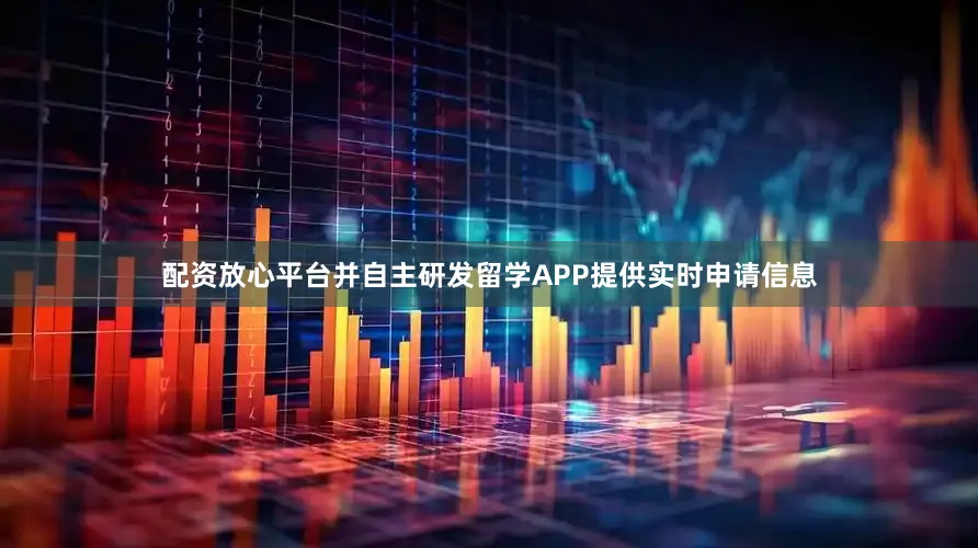 配资放心平台并自主研发留学APP提供实时申请信息