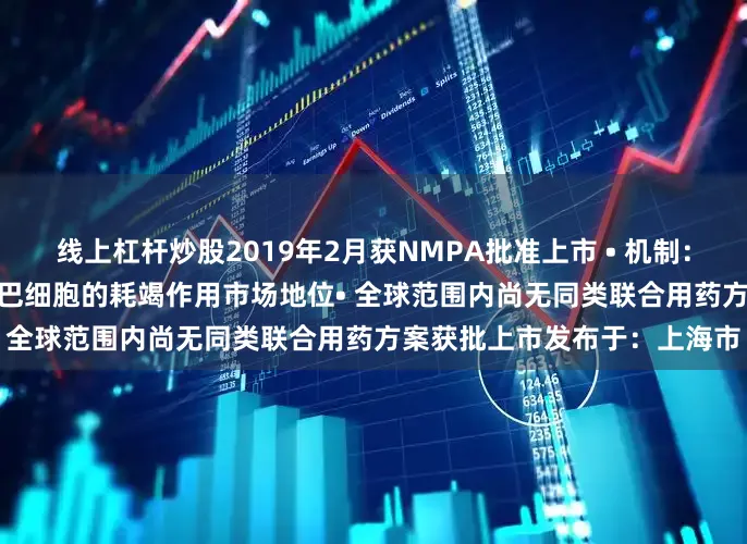 线上杠杆炒股2019年2月获NMPA批准上市 • 机制：HLX79可增强漢利康对B淋巴细胞的耗竭作用市场地位• 全球范围内尚无同类联合用药方案获批上市发布于：上海市