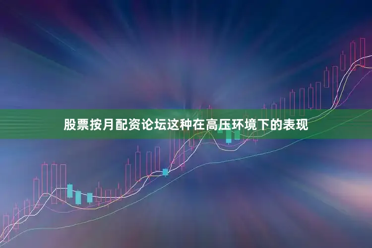 股票按月配资论坛这种在高压环境下的表现