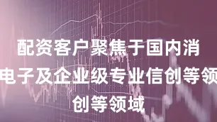 配资客户聚焦于国内消费电子及企业级专业信创等领域