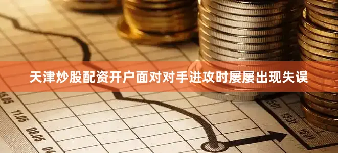 天津炒股配资开户面对对手进攻时屡屡出现失误