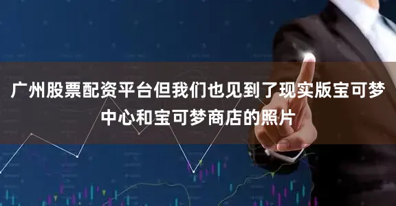 广州股票配资平台但我们也见到了现实版宝可梦中心和宝可梦商店的照片