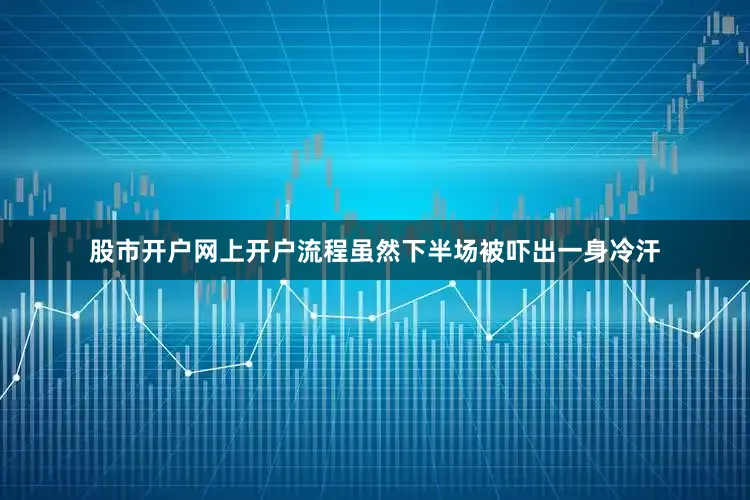 股市开户网上开户流程虽然下半场被吓出一身冷汗