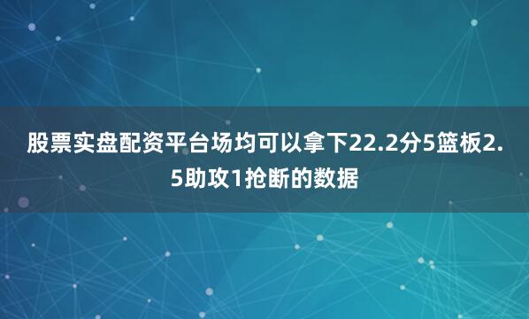 股票实盘配资平台场均可以拿下22.2分5篮板2.5助攻1抢断的数据