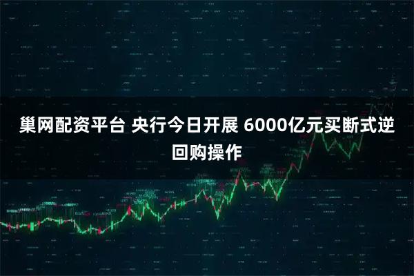 巢网配资平台 央行今日开展 6000亿元买断式逆回购操作