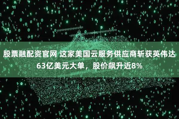 股票融配资官网 这家美国云服务供应商斩获英伟达63亿美元大单，股价飙升近8%