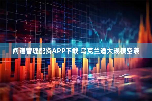 问道管理配资APP下载 乌克兰遭大规模空袭