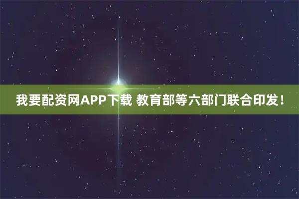 我要配资网APP下载 教育部等六部门联合印发！
