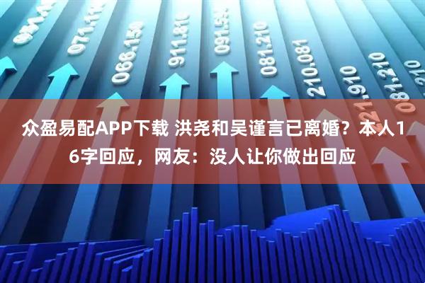 众盈易配APP下载 洪尧和吴谨言已离婚？本人16字回应，网友：没人让你做出回应