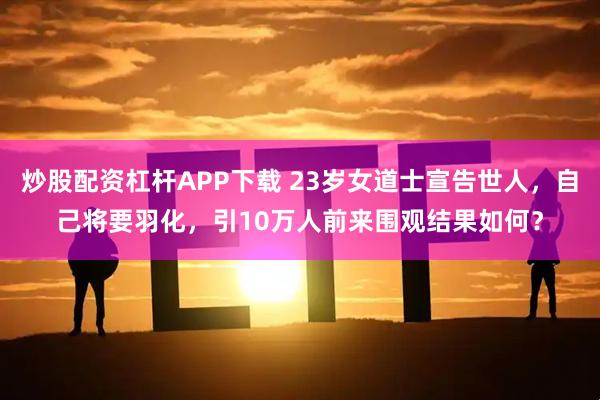 炒股配资杠杆APP下载 23岁女道士宣告世人，自己将要羽化，引10万人前来围观结果如何？