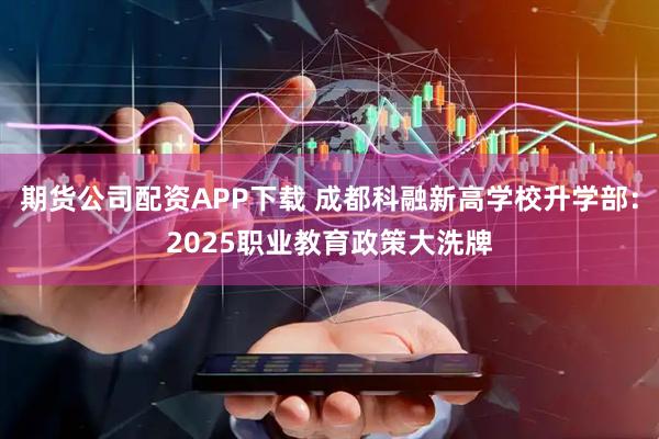 期货公司配资APP下载 成都科融新高学校升学部：2025职业教育政策大洗牌