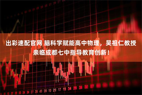 出彩速配官网 脑科学赋能高中物理，吴祖仁教授亲临成都七中指导教育创新！