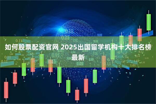 如何股票配资官网 2025出国留学机构十大排名榜最新