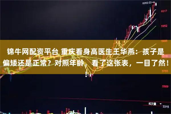 锦牛网配资平台 重庆看身高医生王华燕:孩子是偏矮还是正常?对照年龄,看了这张表,一目了然!