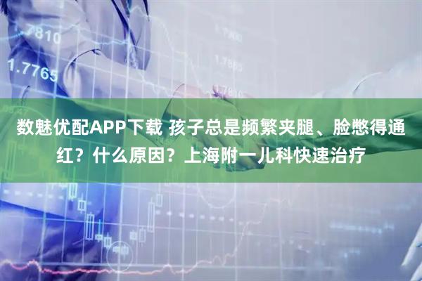 数魅优配APP下载 孩子总是频繁夹腿、脸憋得通红?什么原因?上海附一儿科快速治疗