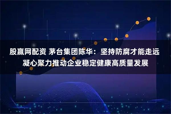 股赢网配资 茅台集团陈华:坚持防腐才能走远 凝心聚力推动企业稳定健康高质量发展