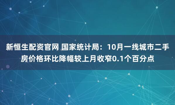 新恒生配资官网 国家统计局：10月一线城市二手房价格环比降幅较上月收窄0.1个百分点