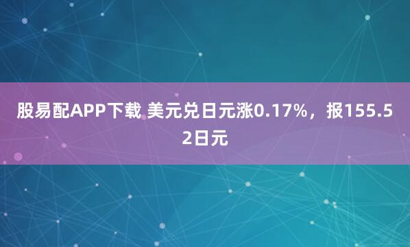 股易配APP下载 美元兑日元涨0.17%，报155.52日元
