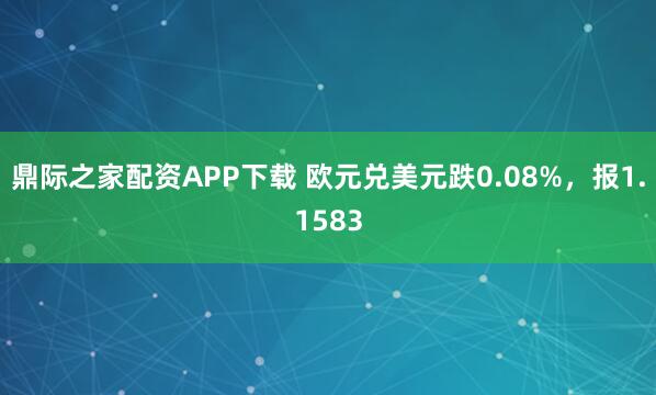鼎际之家配资APP下载 欧元兑美元跌0.08%,报1.1583