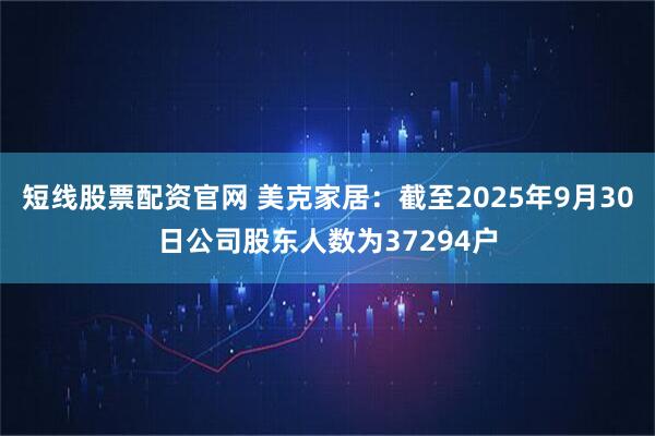 短线股票配资官网 美克家居：截至2025年9月30日公司股东人数为37294户