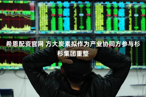 希恩配资官网 方大炭素拟作为产业协同方参与杉杉集团重整