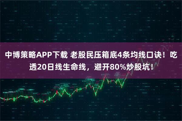中博策略APP下载 老股民压箱底4条均线口诀！吃透20日线生命线，避开80%炒股坑！