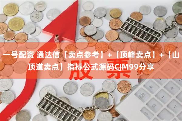 一号配资 通达信【卖点参考】+【顶峰卖点】+【山顶道卖点】指标公式源码CJM99分享