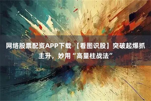 网络股票配资APP下载 【看图识股】突破起爆抓主升，妙用“高量柱战法”