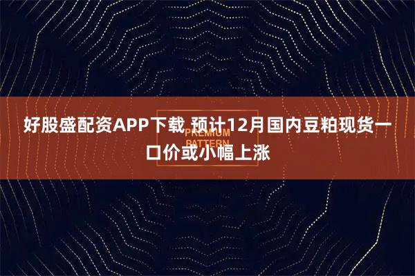 好股盛配资APP下载 预计12月国内豆粕现货一口价或小幅上涨