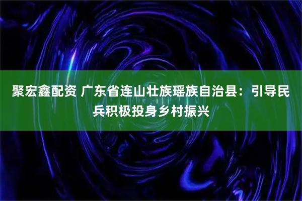 聚宏鑫配资 广东省连山壮族瑶族自治县：引导民兵积极投身乡村振兴