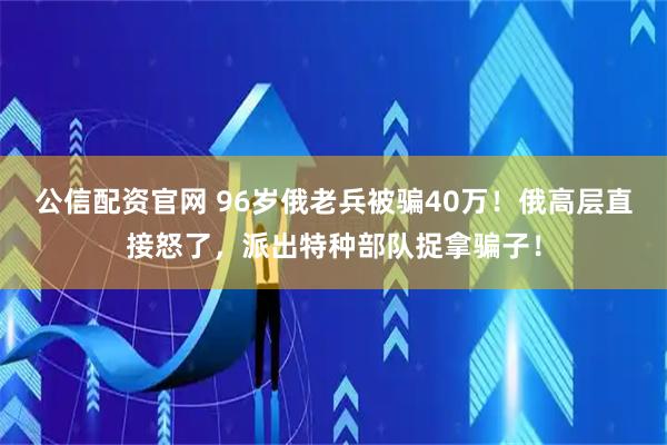 公信配资官网 96岁俄老兵被骗40万!俄高层直接怒了,派出特种部队捉拿骗子!