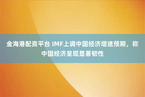 金海港配资平台 IMF上调中国经济增速预期，称中国经济呈现显著韧性