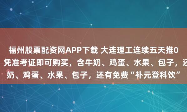 福州股票配资网APP下载 大连理工连续五天推0.985元考研特价早餐，凭准考证即可购买，含牛奶、鸡蛋、水果、包子，还有免费“补元登科饮”