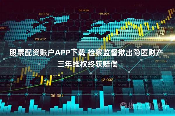 股票配资账户APP下载 检察监督揪出隐匿财产 三年维权终获赔偿