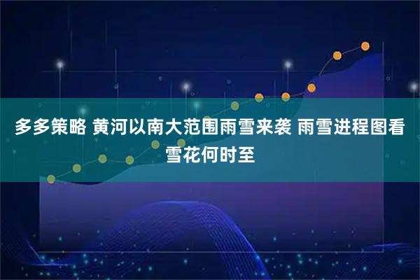 多多策略 黄河以南大范围雨雪来袭 雨雪进程图看雪花何时至