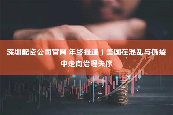 深圳配资公司官网 年终报道丨美国在混乱与撕裂中走向治理失序