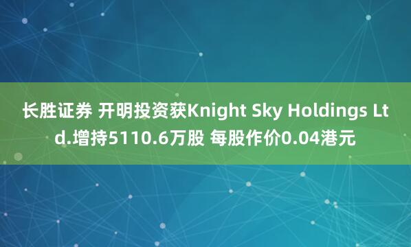 长胜证券 开明投资获Knight Sky Holdings Ltd.增持5110.6万股 每股作价0.04港元