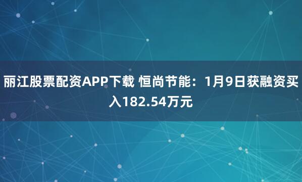 丽江股票配资APP下载 恒尚节能：1月9日获融资买入182.54万元