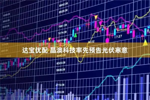 达宝优配 晶澳科技率先预告光伏寒意