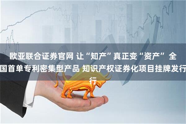 欧亚联合证券官网 让“知产”真正变“资产” 全国首单专利密集型产品 知识产权证券化项目挂牌发行