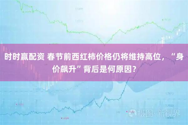 时时赢配资 春节前西红柿价格仍将维持高位，“身价飙升”背后是何原因？