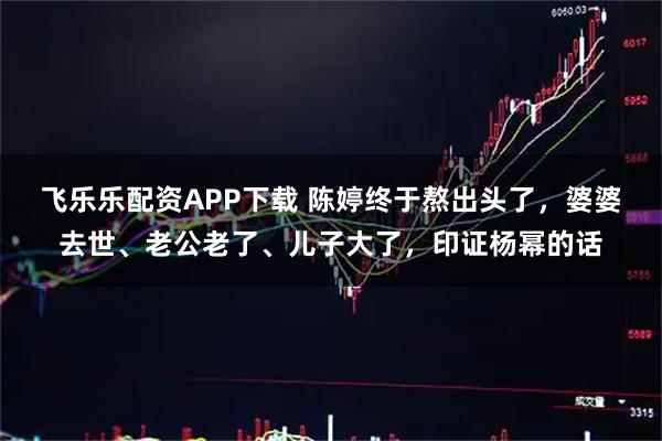 飞乐乐配资APP下载 陈婷终于熬出头了，婆婆去世、老公老了、儿子大了，印证杨幂的话