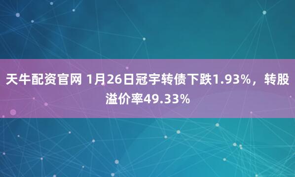 天牛配资官网 1月26日冠宇转债下跌1.93%，转股溢价率49.33%