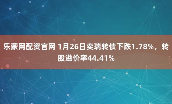 乐蒙网配资官网 1月26日奕瑞转债下跌1.78%，转股溢价率44.41%