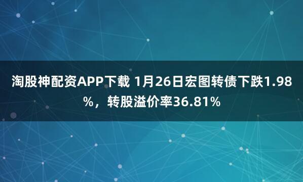 淘股神配资APP下载 1月26日宏图转债下跌1.98%，转股溢价率36.81%
